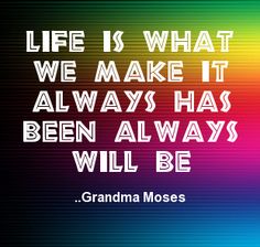 "Life is what we make it always has been always will be." - Grandma Moses