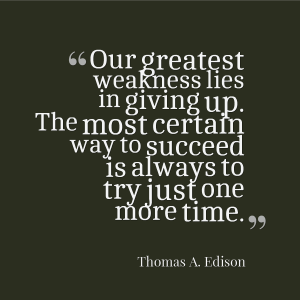 "Our greatest weakness lies in giving up. The most certain way to succeed is always to try just one more time." - Thomas A. Edison