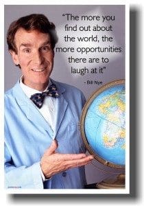 "The more you find out about the world, the more opportunities there are to laugh at" - Bill Nye