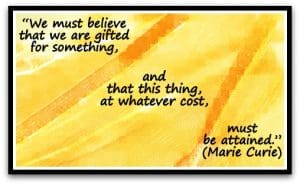 "We must believe that we are gifted for something, and that this thing, at whatever cost, must be attained." - Marie Curie