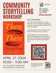 Flier with the following information:

Community Storytelling Workshop

Tell Your Story!
For many of the characters in "There There" by Tommy Orange, storytelling is a way to reconcile personal identity with cultural heritage.

Join Deb Moore of CALS Writing Circle to learn how to tell your own story.

The workshop is free, but seats are limited. Please register by scanning the QR code and filling out the registration form. Open to all of 16 years of age and older.
