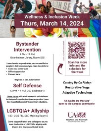 Bystander Intervention 9-11 am Ottenheimer Library room 535 Learn how to respond when you see conflict or people in distress around you. Gain the skills to come to a victim's aid, diffuse aggression, and prevent harm. Register at ualr.at/bystander Self Defense 12-1 pm, DSC Ledbetter A Diane Strong will teach essential self defense techniques for protection in emergencies. Learn how to protect yourself in common situations. LGBTQIA+ Allyship 1:30 - 2:30 pm, DSC meeting room D Come support friends and colleagues as you learn the basics of LGBTQIA+ allyship wioth Sharon Ann Downs and Caleb Scott